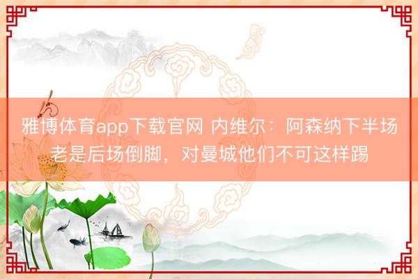 雅博体育app下载官网 内维尔：阿森纳下半场老是后场倒脚，对曼城他们不可这样踢