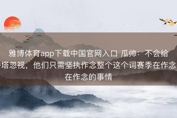 雅博体育app下载中国官网入口 瓜帅：不会给阿尔特塔忽视，他们只需坚执作念整个这个词赛季在作念的事情