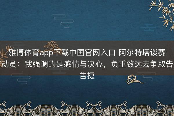 雅博体育app下载中国官网入口 阿尔特塔谈赛前动员：我强调的是感情与决心，负重致远去争取告捷
