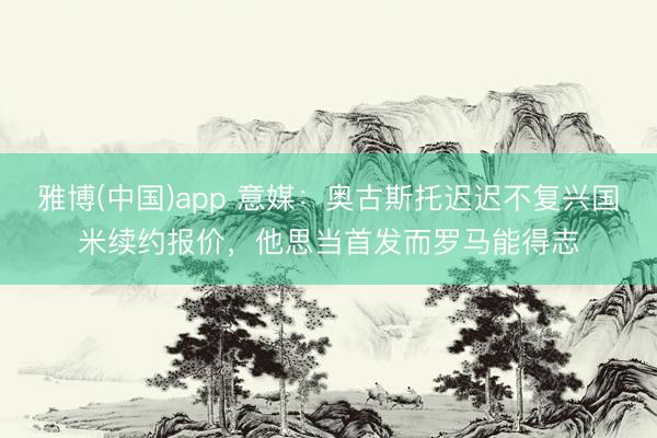 雅博(中国)app 意媒：奥古斯托迟迟不复兴国米续约报价，他思当首发而罗马能得志