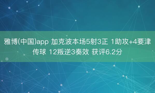 雅博(中国)app 加克波本场5射3正 1助攻+4要津传球 12叛逆3奏效 获评6.2分