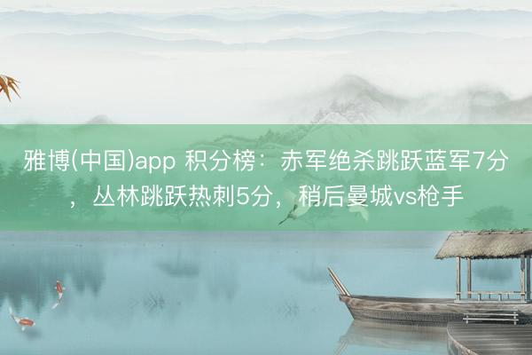 雅博(中国)app 积分榜：赤军绝杀跳跃蓝军7分，丛林跳跃热刺5分，<a href=