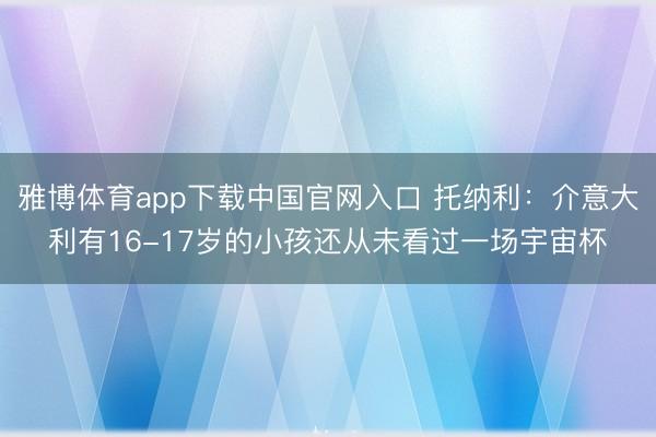 雅博体育app下载中国官网入口 托纳利：介意大利有16-17岁的小孩还从未看过一场宇宙杯