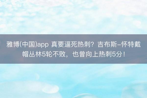 雅博(中国)app 真要逼死热刺？吉布斯-怀特戴帽丛林5轮不败，也曾向上热刺5分！