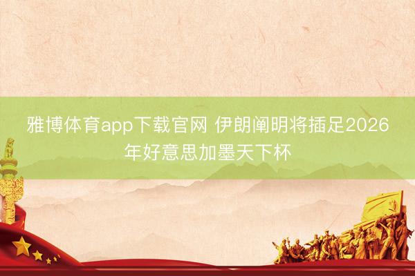 雅博体育app下载官网 伊朗阐明将插足2026年好意思加墨天下杯