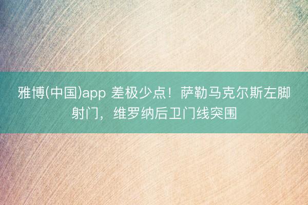 雅博(中国)app 差极少点！萨勒马克尔斯左脚射门，维罗纳后卫门线突围