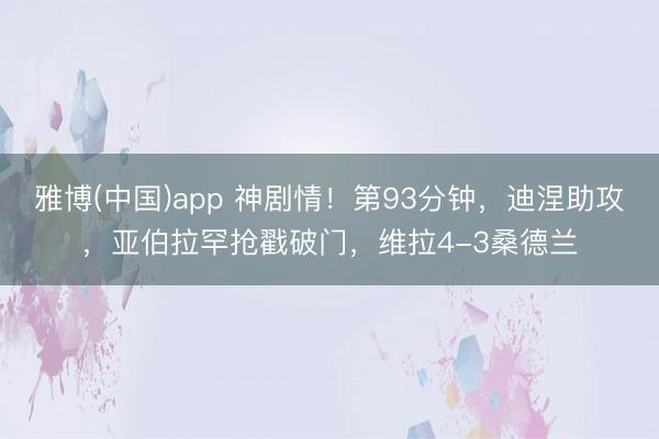 雅博(中国)app 神剧情！第93分钟，迪涅助攻，亚伯拉罕抢戳破门，维拉4-3桑德兰