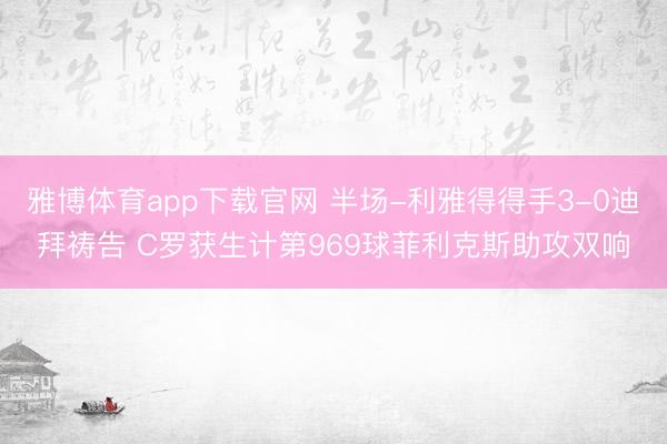 雅博体育app下载官网 半场-利雅得得手3-0迪拜祷告 C罗获生计第969球菲利克斯助攻双响