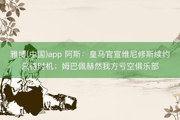 雅博(中国)app 阿斯：皇马官宣维尼修斯续约只待时机；姆巴佩赫然我方亏空俱乐部