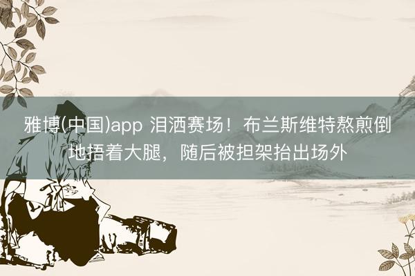 雅博(中国)app 泪洒赛场！布兰斯维特熬煎倒地捂着大腿，随后被担架抬出场外