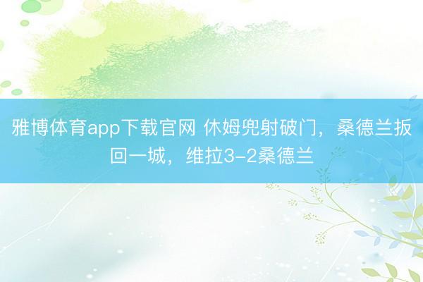 雅博体育app下载官网 休姆兜射破门，桑德兰扳回一城，维拉3-2桑德兰