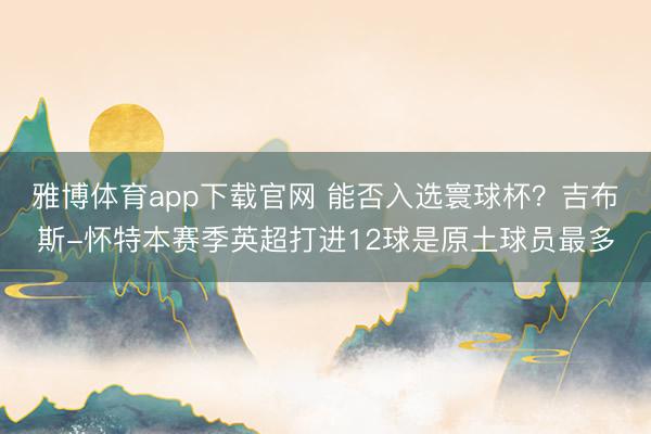 雅博体育app下载官网 能否入选寰球杯？吉布斯-怀特本赛季英超打进12球是原土球员最多
