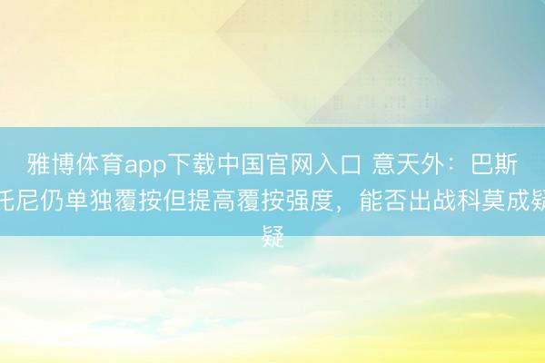 雅博体育app下载中国官网入口 意天外：巴斯托尼仍单独覆按但提高覆按强度，能否出战科莫成疑
