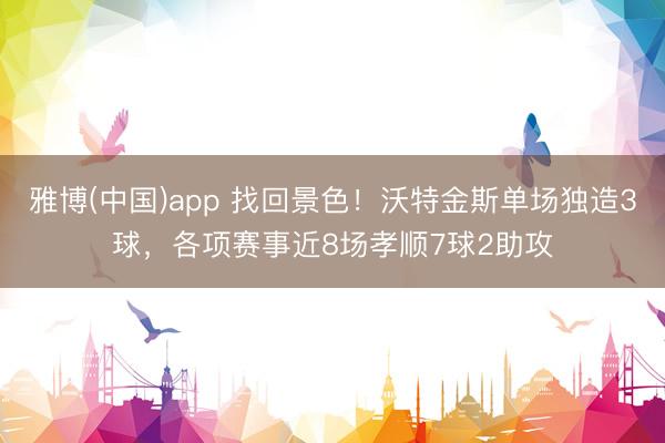 雅博(中国)app 找回景色！沃特金斯单场独造3球，各项赛事近8场孝顺7球2助攻