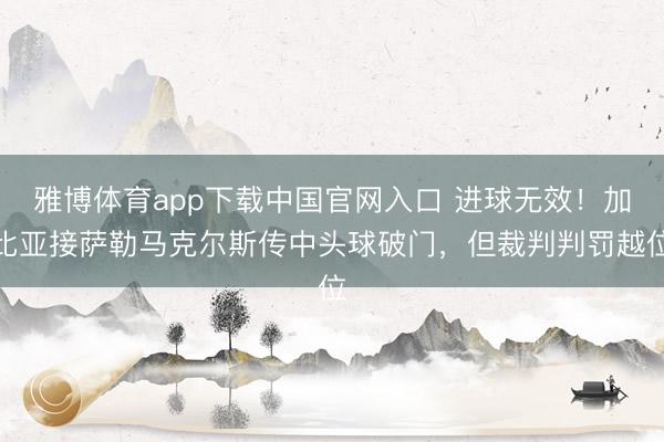 雅博体育app下载中国官网入口 进球无效！加比亚接萨勒马克尔斯传中头球破门，但裁判判罚越位