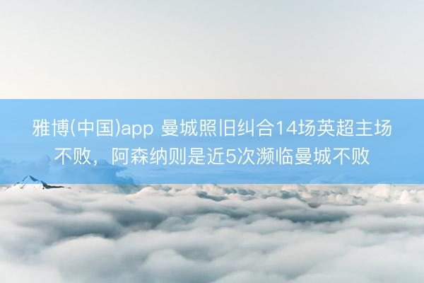 雅博(中国)app 曼城照旧纠合14场英超主场不败，阿森纳则是近5次濒临曼城不败