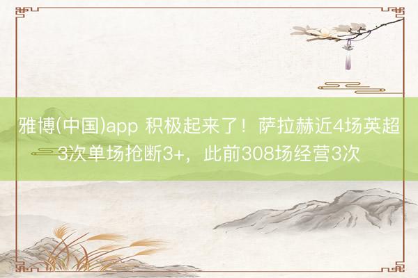 雅博(中国)app 积极起来了！萨拉赫近4场英超3次单场抢断3+，此前308场经营3次