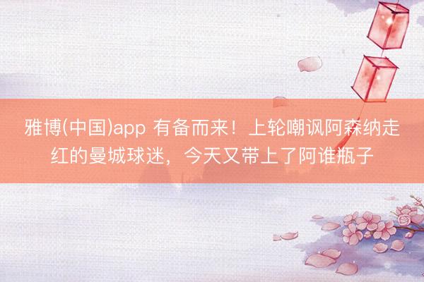 雅博(中国)app 有备而来！上轮嘲讽阿森纳走红的曼城球迷，今天又带上了阿谁瓶子