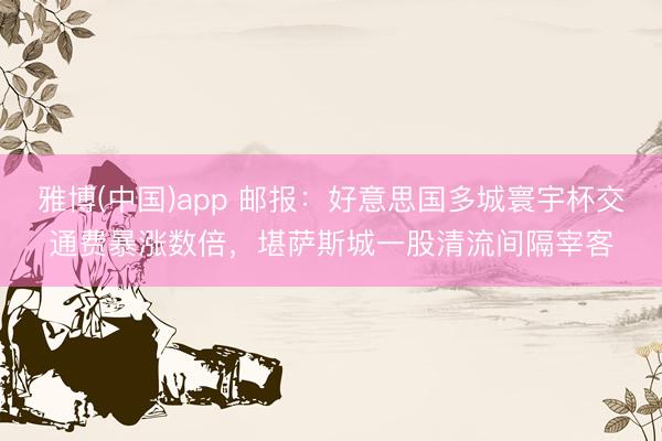 雅博(中国)app 邮报：好意思国多城寰宇杯交通费暴涨数倍，堪萨斯城一股清流间隔宰客