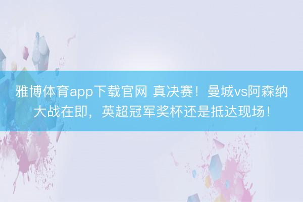 雅博体育app下载官网 真决赛！曼城vs阿森纳大战在即，英超冠军奖杯还是抵达现场！