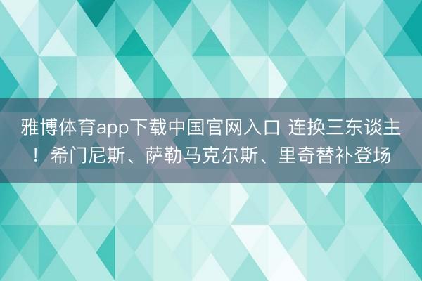雅博体育app下载中国官网入口 连换三东谈主！希门尼斯、萨勒马克尔斯、里奇替补登场
