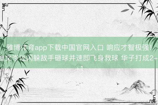 雅博体育app下载中国官网入口 响应才智极强！迪文岑佐闪躲敌手砸球并速即飞身救球 华子打成2+1