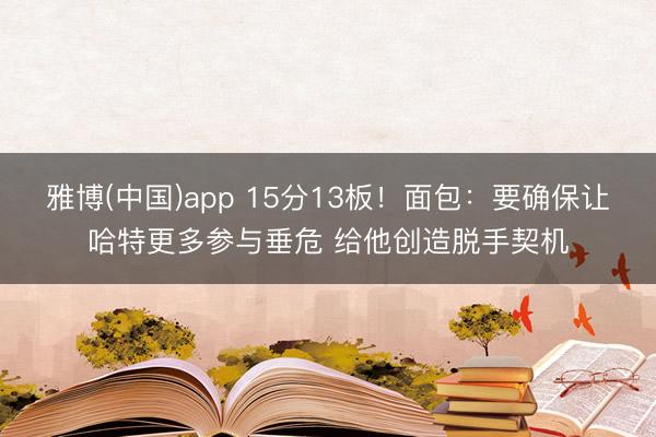 雅博(中国)app 15分13板！面包：要确保让哈特更多参与垂危 给他创造脱手契机