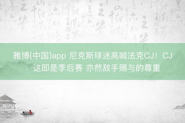 雅博(中国)app 尼克斯球迷高喊法克CJ！CJ：这即是季后赛 亦然敌手赐与的尊重