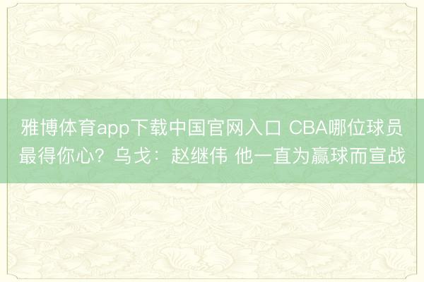 雅博体育app下载中国官网入口 CBA哪位球员最得你心？乌戈：赵继伟 他一直为赢球而宣战