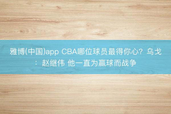 雅博(中国)app CBA哪位球员最得你心？乌戈：赵继伟 他一直为赢球而战争