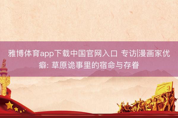 雅博体育app下载中国官网入口 专访|漫画家优癖: 草原诡事里的宿命与存眷