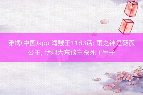 雅博(中国)app 海贼王1183话: 雨之神是薇薇公主， 伊姆大东谈主杀死了军子