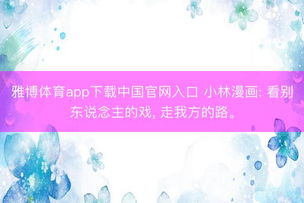 雅博体育app下载中国官网入口 小林漫画: 看别东说念主的戏， 走我方的路。