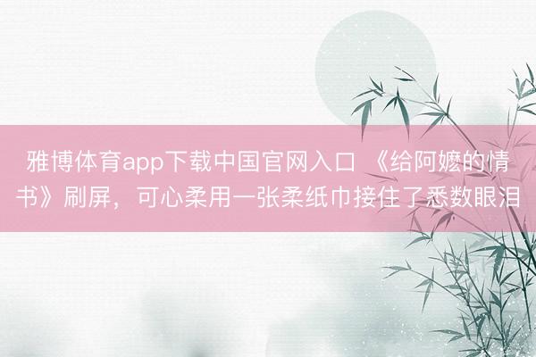 雅博体育app下载中国官网入口 《给阿嬷的情书》刷屏，可心柔用一张柔纸巾接住了悉数眼泪