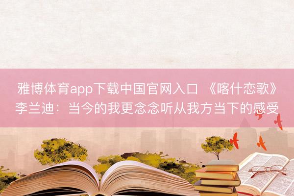 雅博体育app下载中国官网入口 《喀什恋歌》李兰迪：当今的我更念念听从我方当下的感受