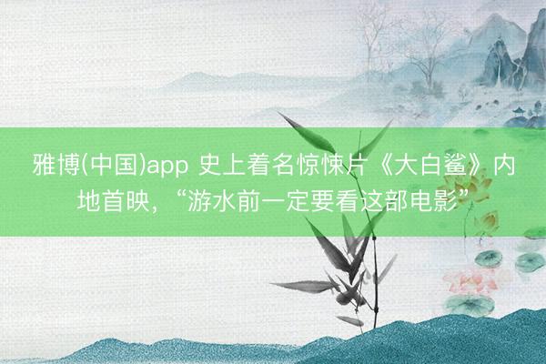 雅博(中国)app 史上着名惊悚片《大白鲨》内地首映，“游水前一定要看这部电影”