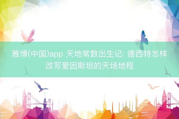 雅博(中国)app 天地常数出生记: 德西特怎样改写爱因斯坦的天场地程