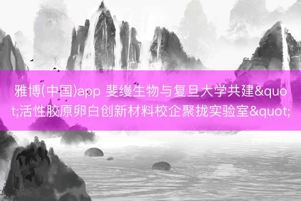 雅博(中国)app 斐缦生物与复旦大学共建"活性胶原卵白创新材料校企聚拢实验室"