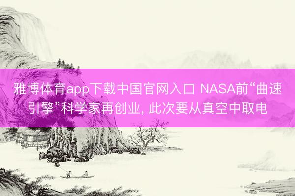 雅博体育app下载中国官网入口 NASA前“曲速引擎”科学家再创业， 此次要从真空中取电
