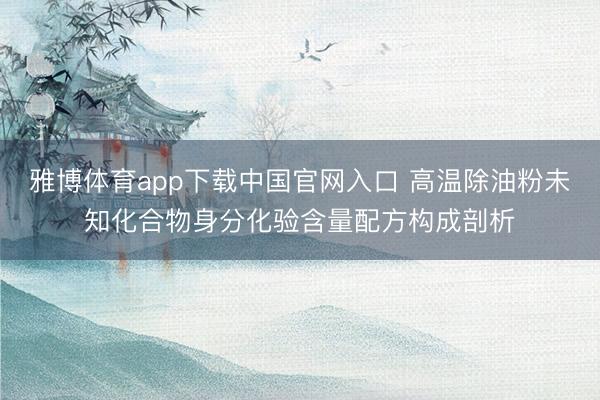 雅博体育app下载中国官网入口 高温除油粉未知化合物身分化验含量配方构成剖析
