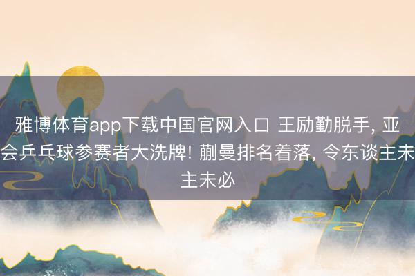 雅博体育app下载中国官网入口 王励勤脱手， 亚运会乒乓球参赛者大洗牌! 蒯曼排名着落， 令东谈主未必