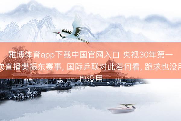 雅博体育app下载中国官网入口 央视30年第一次直播樊振东赛事， 国际乒联对此若何看， 跪求也没用