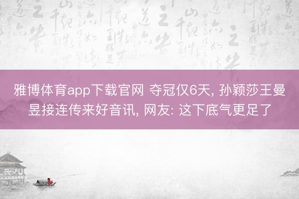 雅博体育app下载官网 夺冠仅6天， 孙颖莎王曼昱接连传来好音讯， 网友: 这下底气更足了