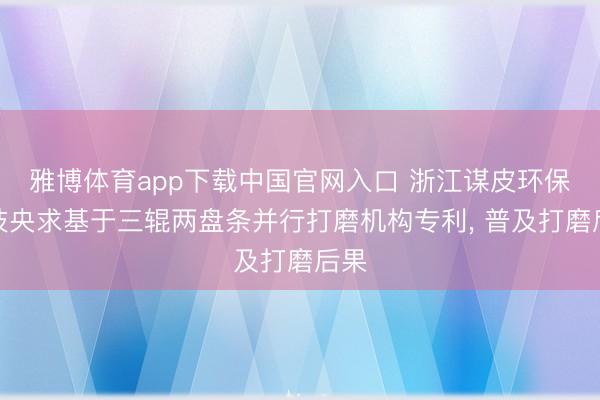 雅博体育app下载中国官网入口 浙江谋皮环保科技央求基于三辊两盘条并行打磨机构专利， 普及打磨后果