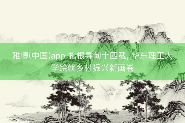 雅博(中国)app 扎根寻甸十四载， 华东理工大学绘就乡村振兴新画卷