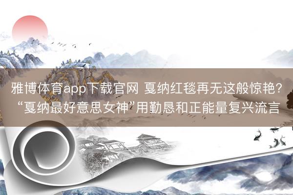 雅博体育app下载官网 戛纳红毯再无这般惊艳? “戛纳最好意思女神”用勤恳和正能量复兴流言