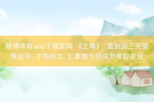 雅博体育app下载官网 《主角》: 直到胡三元受冤坐牢， 才知说念， 忆秦娥为何成为秦腔皇后