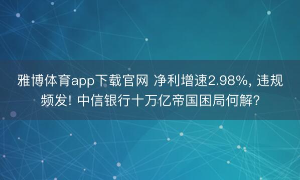 雅博体育app下载官网 净利增速2.98%， 违规频发! 中信银行十万亿帝国困局何解?