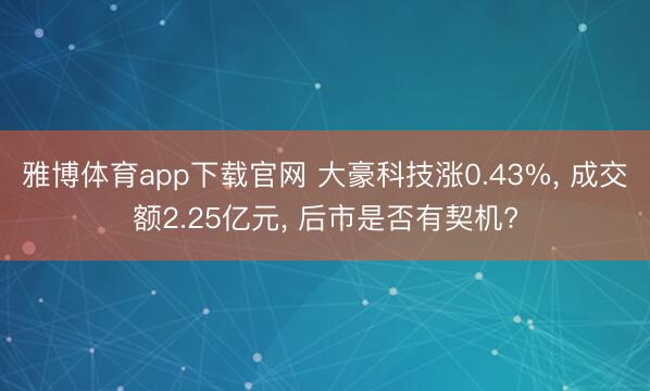 雅博体育app下载官网 大豪科技涨0.43%， 成交额2.25亿元， 后市是否有契机?