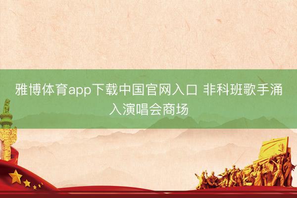 雅博体育app下载中国官网入口 非科班歌手涌入演唱会商场